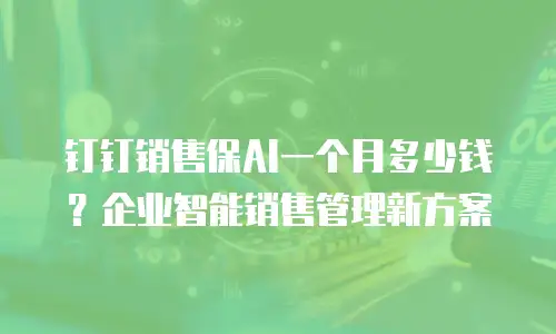 钉钉销售保AI一个月多少钱？企业智能销售管理新方案
