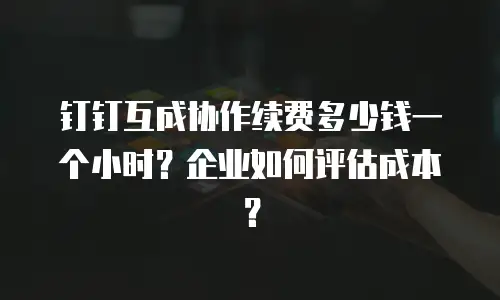 钉钉互成协作续费多少钱一个小时？企业如何评估成本？
