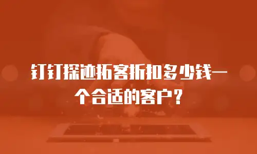 钉钉探迹拓客折扣多少钱一个合适的客户？