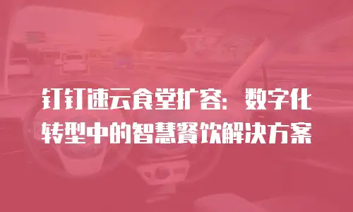钉钉速云食堂扩容：数字化转型中的智慧餐饮解决方案