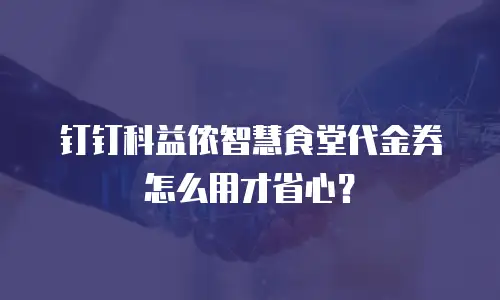 钉钉科益侬智慧食堂代金券怎么用才省心？