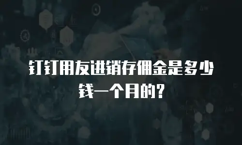 钉钉用友进销存佣金是多少钱一个月的？