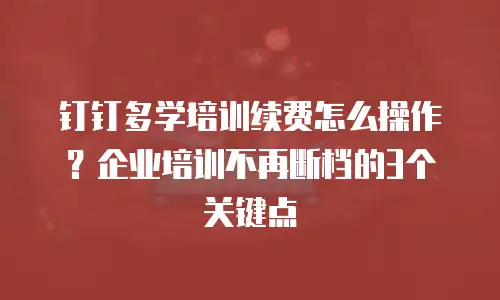 钉钉多学培训续费怎么操作？企业培训不再断档的3个关键点