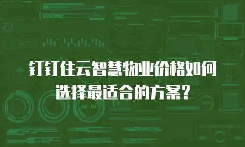 钉钉住云智慧物业价格如何选择最适合的方案？