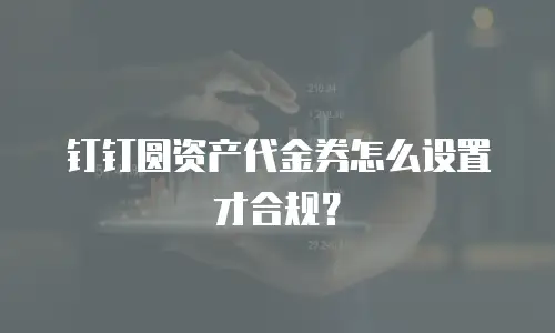钉钉圆资产代金券怎么设置才合规？