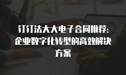 钉钉法大大电子合同推荐：企业数字化转型的高效解决方案
