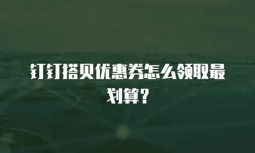 钉钉搭贝优惠券怎么领取最划算？