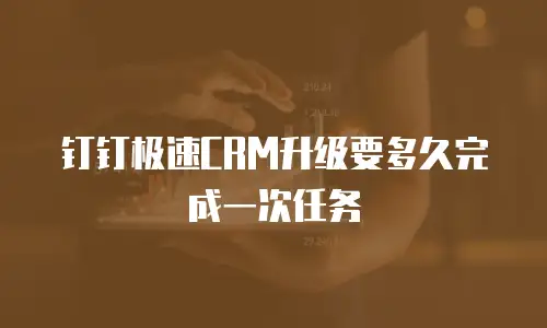 钉钉极速CRM升级要多久完成一次任务
