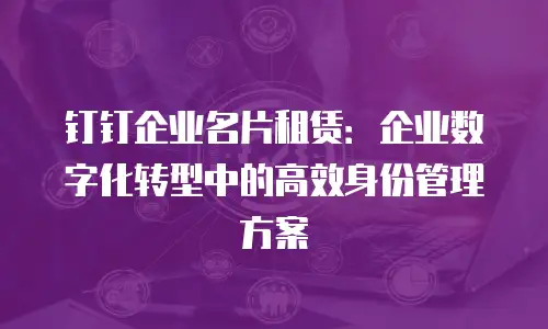 钉钉企业名片租赁：企业数字化转型中的高效身份管理方案