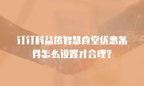 钉钉科益侬智慧食堂优惠条件怎么设置才合理？