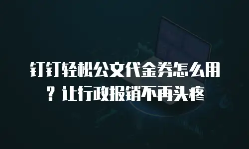 钉钉轻松公文代金券怎么用？让行政报销不再头疼