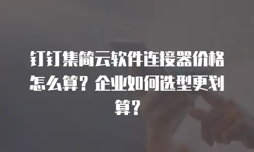 钉钉集简云软件连接器价格怎么算？企业如何选型更划算？