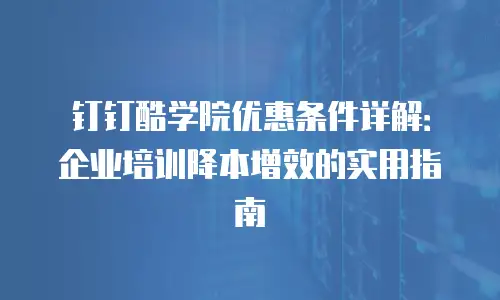 钉钉酷学院优惠条件详解：企业培训降本增效的实用指南