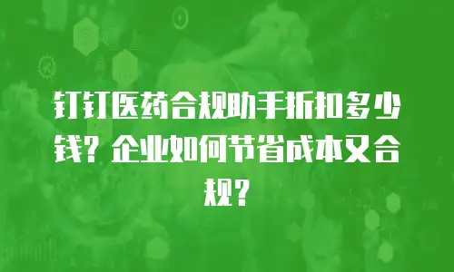 钉钉医药合规助手折扣多少钱？企业如何节省成本又合规？