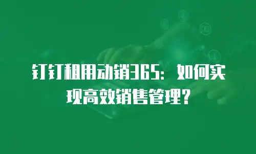 钉钉租用动销365：如何实现高效销售管理？