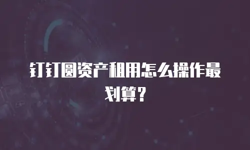 钉钉圆资产租用怎么操作最划算？