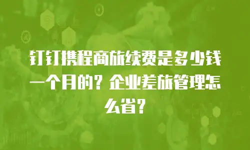 钉钉携程商旅续费是多少钱一个月的？企业差旅管理怎么省？
