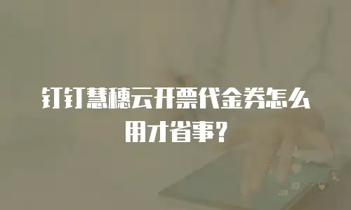 钉钉慧穗云开票代金券怎么用才省事？