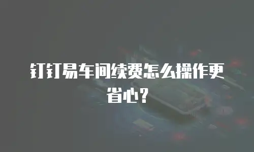 钉钉易车间续费怎么操作更省心？