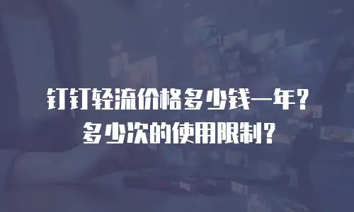 钉钉轻流价格多少钱一年？多少次的使用限制？