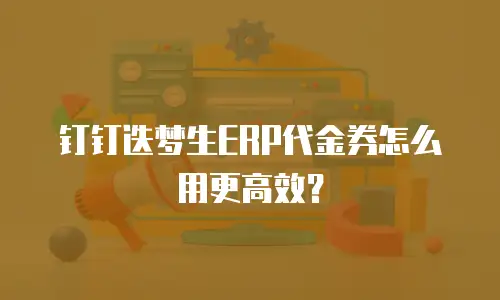 钉钉迭梦生ERP代金券怎么用更高效？