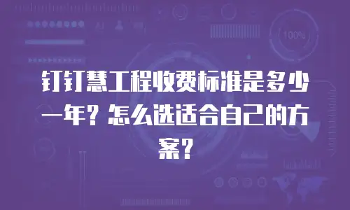 钉钉慧工程收费标准是多少一年？怎么选适合自己的方案？