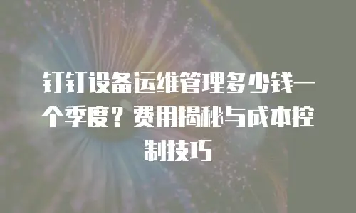 钉钉设备运维管理多少钱一个季度？费用揭秘与成本控制技巧