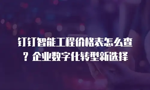 钉钉智能工程价格表怎么查？企业数字化转型新选择