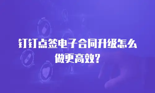 钉钉点签电子合同升级怎么做更高效？