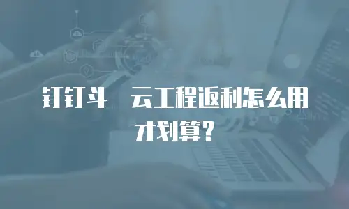钉钉斗栱云工程返利怎么用才划算？