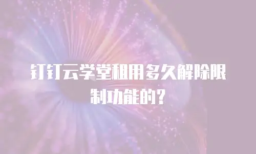 钉钉云学堂租用多久解除限制功能的？