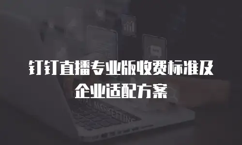 钉钉直播专业版收费标准及企业适配方案