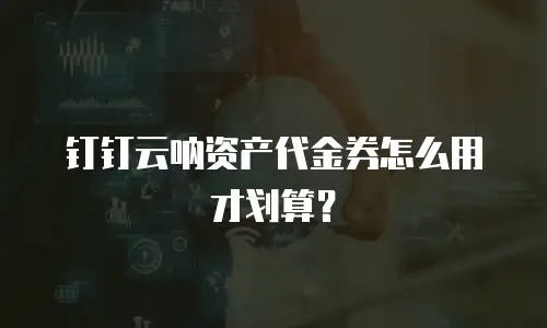 钉钉云呐资产代金券怎么用才划算？