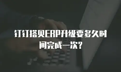钉钉搭贝ERP升级要多久时间完成一次？