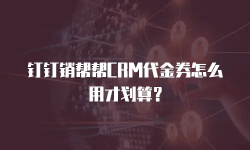 钉钉销帮帮CRM代金券怎么用才划算？