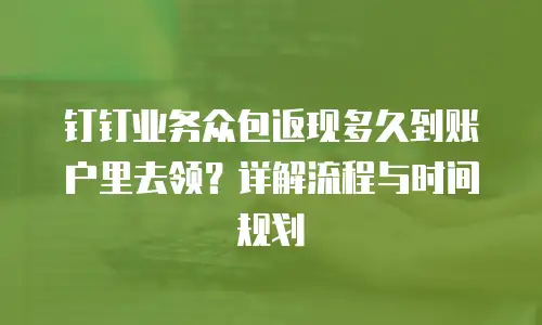钉钉业务众包返现多久到账户里去领？详解流程与时间规划