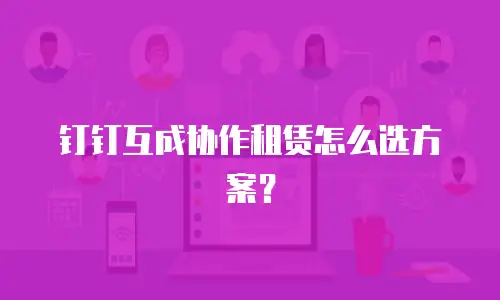 钉钉互成协作租赁怎么选方案？