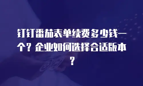 钉钉番茄表单续费多少钱一个？企业如何选择合适版本？