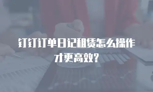 钉钉订单日记租赁怎么操作才更高效？