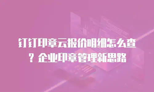 钉钉印章云报价明细怎么查？企业印章管理新思路