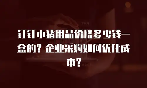 钉钉小猪用品价格多少钱一盒的？企业采购如何优化成本？