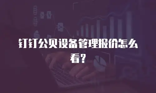 钉钉公贝设备管理报价怎么看？