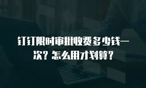 钉钉限时审批收费多少钱一次？怎么用才划算？