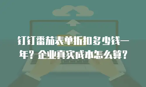 钉钉番茄表单折扣多少钱一年？企业真实成本怎么算？