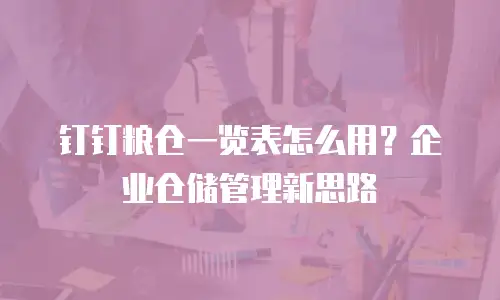 钉钉粮仓一览表怎么用？企业仓储管理新思路