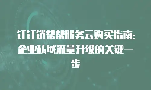 钉钉销帮帮服务云购买指南：企业私域流量升级的关键一步