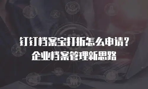 钉钉档案宝打折怎么申请？企业档案管理新思路