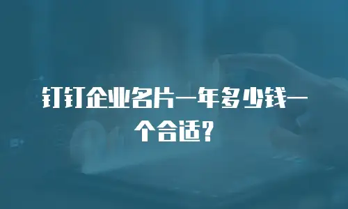 钉钉企业名片一年多少钱一个合适？