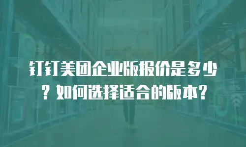 钉钉美团企业版报价是多少？如何选择适合的版本？
