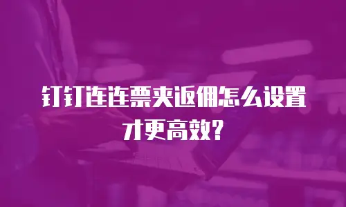 钉钉连连票夹返佣怎么设置才更高效？